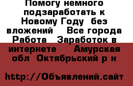 Помогу немного подзаработать к Новому Году, без вложений. - Все города Работа » Заработок в интернете   . Амурская обл.,Октябрьский р-н